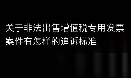 关于非法出售增值税专用发票案件有怎样的追诉标准