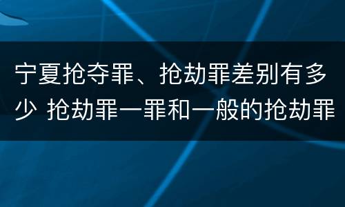 宁夏抢夺罪、抢劫罪差别有多少 抢劫罪一罪和一般的抢劫罪