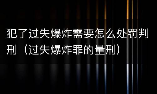 犯了过失爆炸需要怎么处罚判刑（过失爆炸罪的量刑）