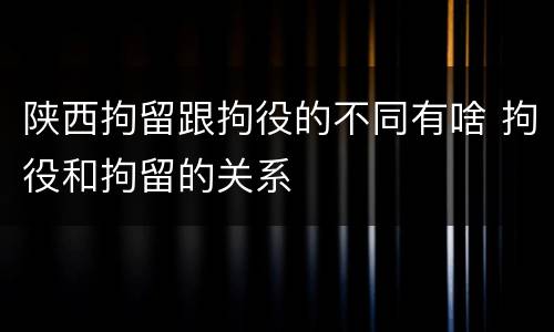 陕西拘留跟拘役的不同有啥 拘役和拘留的关系