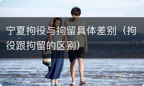 宁夏拘役与拘留具体差别（拘役跟拘留的区别）