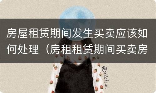 房屋租赁期间发生买卖应该如何处理（房租租赁期间买卖房屋）