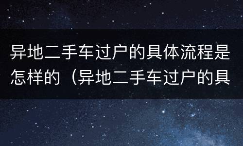 异地二手车过户的具体流程是怎样的（异地二手车过户的具体流程是怎样的呢）