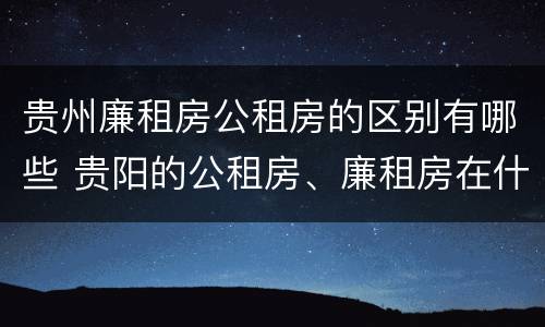 贵州廉租房公租房的区别有哪些 贵阳的公租房、廉租房在什么地方?