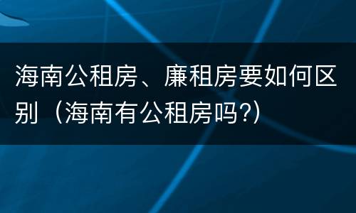 海南公租房、廉租房要如何区别（海南有公租房吗?）