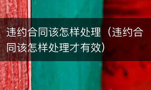 违约合同该怎样处理（违约合同该怎样处理才有效）