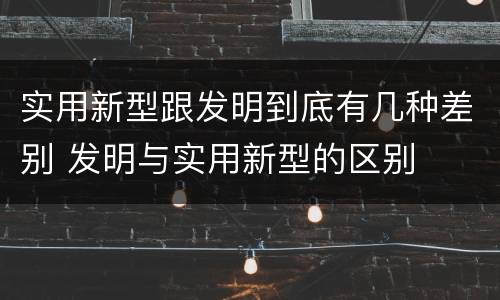 实用新型跟发明到底有几种差别 发明与实用新型的区别