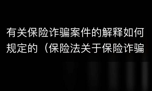 有关保险诈骗案件的解释如何规定的（保险法关于保险诈骗的规定）
