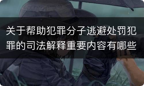 关于帮助犯罪分子逃避处罚犯罪的司法解释重要内容有哪些