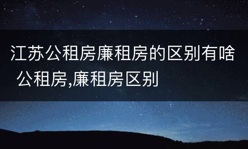 江苏公租房廉租房的区别有啥 公租房,廉租房区别