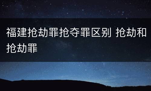福建抢劫罪抢夺罪区别 抢劫和抢劫罪