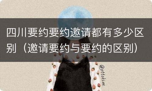 四川要约要约邀请都有多少区别（邀请要约与要约的区别）