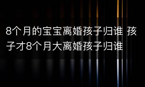 8个月的宝宝离婚孩子归谁 孩子才8个月大离婚孩子归谁