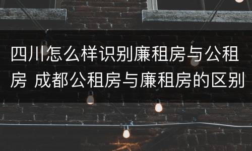 四川怎么样识别廉租房与公租房 成都公租房与廉租房的区别