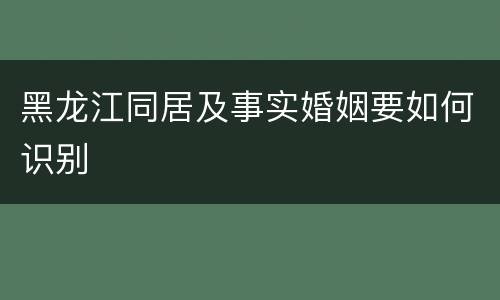 黑龙江同居及事实婚姻要如何识别