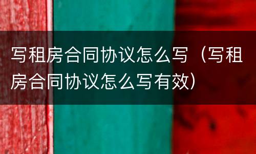 写租房合同协议怎么写（写租房合同协议怎么写有效）