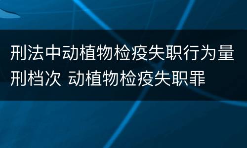 刑法中动植物检疫失职行为量刑档次 动植物检疫失职罪