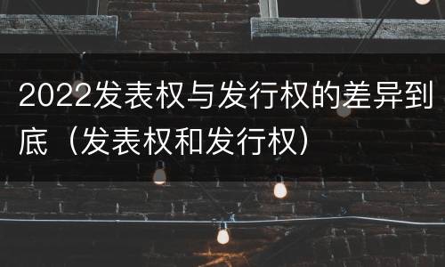 2022发表权与发行权的差异到底（发表权和发行权）