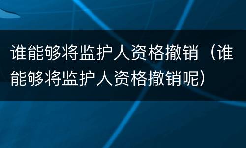 谁能够将监护人资格撤销（谁能够将监护人资格撤销呢）