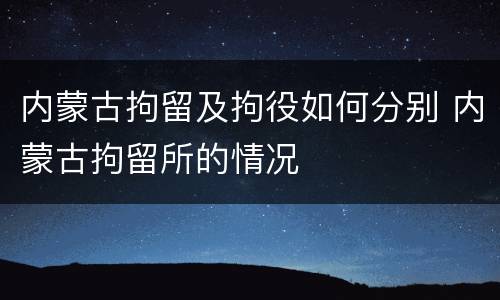 内蒙古拘留及拘役如何分别 内蒙古拘留所的情况