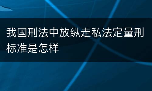 我国刑法中放纵走私法定量刑标准是怎样