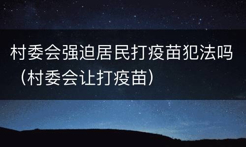 村委会强迫居民打疫苗犯法吗（村委会让打疫苗）