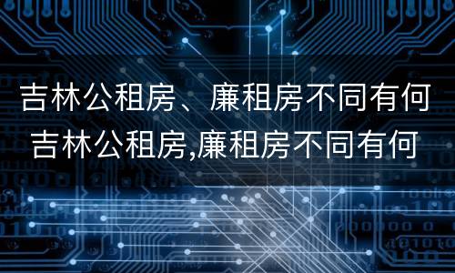 吉林公租房、廉租房不同有何 吉林公租房,廉租房不同有何影响