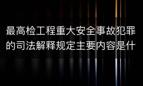 最高检工程重大安全事故犯罪的司法解释规定主要内容是什么