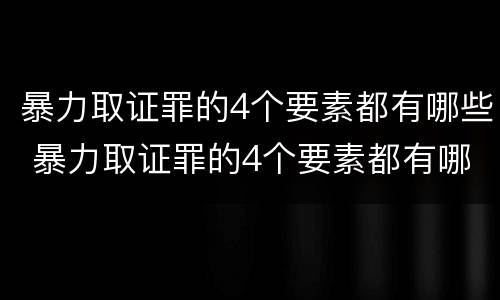 暴力取证罪的4个要素都有哪些 暴力取证罪的4个要素都有哪些内容