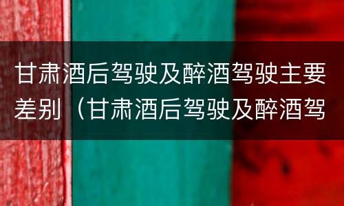 甘肃酒后驾驶及醉酒驾驶主要差别（甘肃酒后驾驶及醉酒驾驶主要差别有哪些）