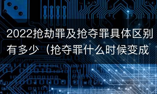 2022抢劫罪及抢夺罪具体区别有多少（抢夺罪什么时候变成抢劫罪）