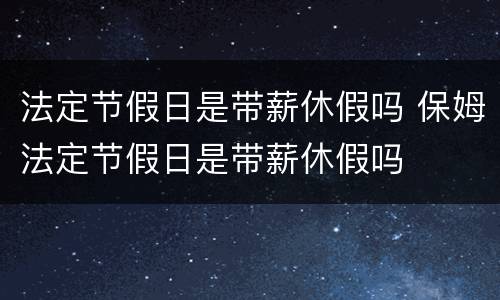 法定节假日是带薪休假吗 保姆法定节假日是带薪休假吗
