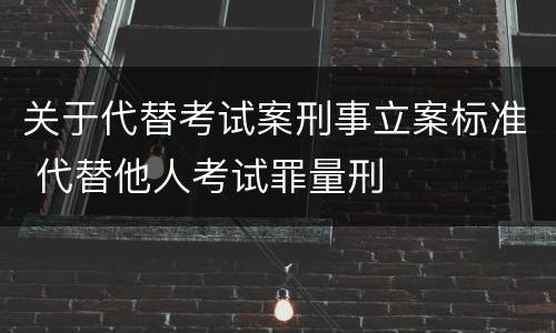 关于代替考试案刑事立案标准 代替他人考试罪量刑