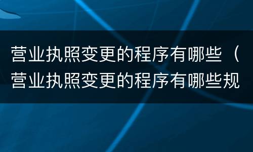 营业执照变更的程序有哪些（营业执照变更的程序有哪些规定）