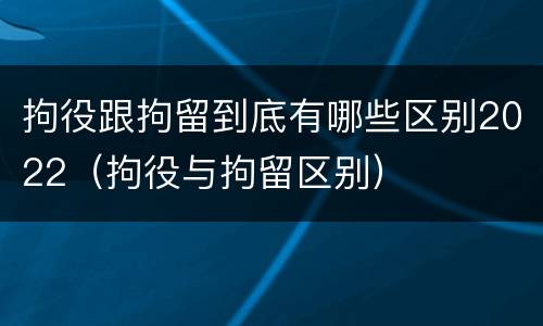 拘役跟拘留到底有哪些区别2022（拘役与拘留区别）