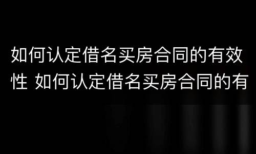 如何认定借名买房合同的有效性 如何认定借名买房合同的有效性问题