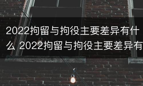 2022拘留与拘役主要差异有什么 2022拘留与拘役主要差异有什么区别