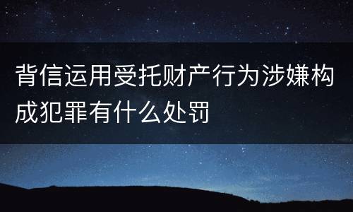 背信运用受托财产行为涉嫌构成犯罪有什么处罚