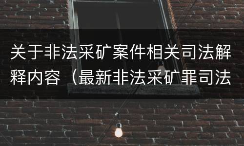 关于非法采矿案件相关司法解释内容（最新非法采矿罪司法解释全文）