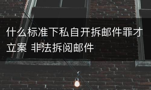 什么标准下私自开拆邮件罪才立案 非法拆阅邮件
