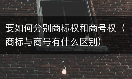 要如何分别商标权和商号权（商标与商号有什么区别）