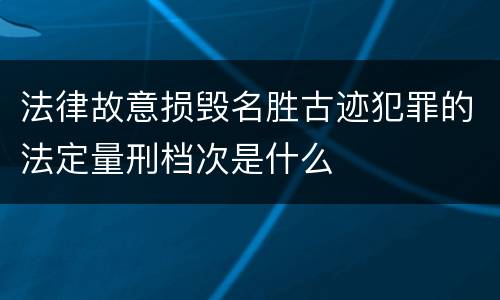 法律故意损毁名胜古迹犯罪的法定量刑档次是什么