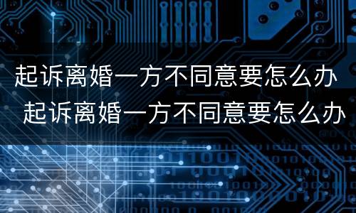起诉离婚一方不同意要怎么办 起诉离婚一方不同意要怎么办理