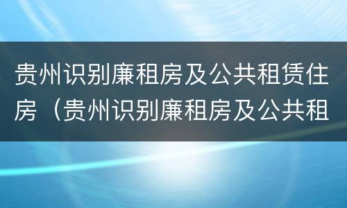 贵州识别廉租房及公共租赁住房（贵州识别廉租房及公共租赁住房信息）
