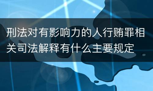 刑法对有影响力的人行贿罪相关司法解释有什么主要规定
