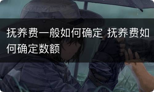 抚养费一般如何确定 抚养费如何确定数额