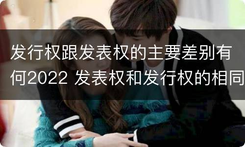 发行权跟发表权的主要差别有何2022 发表权和发行权的相同点