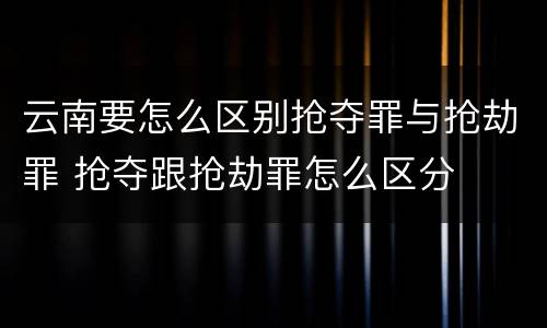 云南要怎么区别抢夺罪与抢劫罪 抢夺跟抢劫罪怎么区分