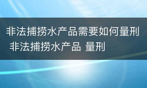 非法捕捞水产品需要如何量刑 非法捕捞水产品 量刑