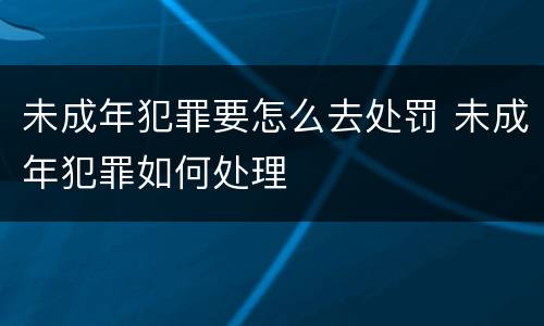 未成年犯罪要怎么去处罚 未成年犯罪如何处理